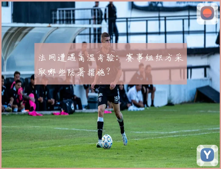 法网遭遇高温考验：赛事组织方采取哪些防暑措施？