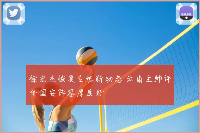 徐宏杰恢复合练新动态 云南主帅评价国安阵容厚度好