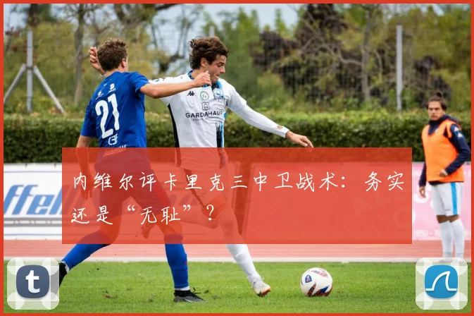 内维尔评卡里克三中卫战术：务实还是“无耻”？