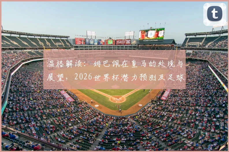 温格解读：姆巴佩在皇马的处境与展望，2026世界杯潜力预测及足球明星职业生涯压力讨论