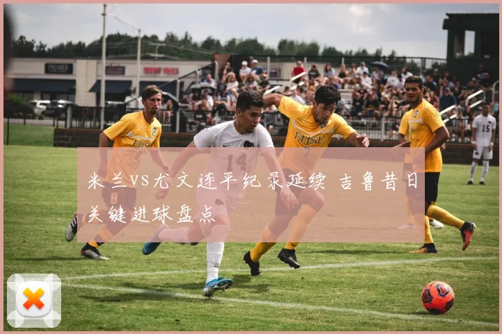 米兰vs尤文连平纪录延续 吉鲁昔日关键进球盘点