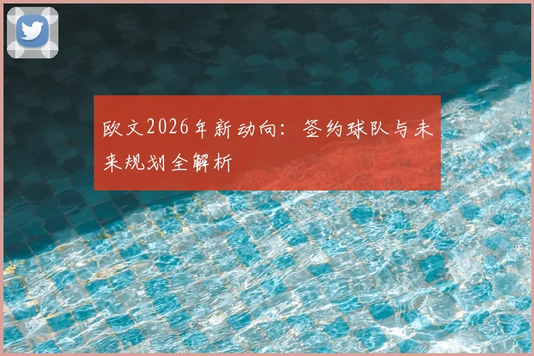 欧文2026年新动向：签约球队与未来规划全解析