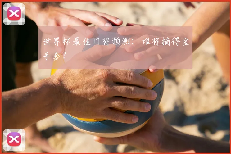 世界杯最佳门将预测：谁将摘得金手套？