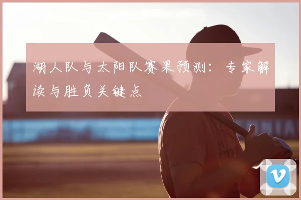 湖人队与太阳队赛果预测:专家解读与胜负关键点