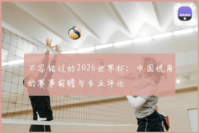 不容错过的2026世界杯：中国视角的赛事前瞻与专业评论
