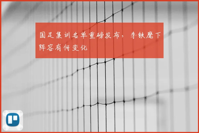 国足集训名单重磅发布,李铁麾下阵容有何变化