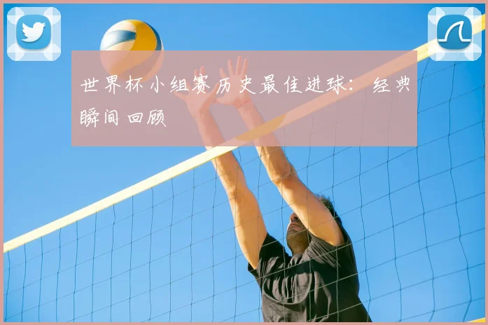 世界杯小组赛历史最佳进球:经典瞬间回顾