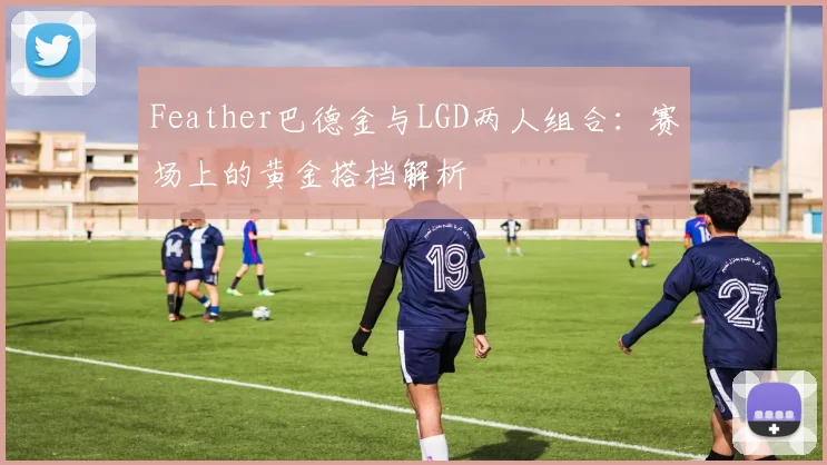 Feather巴德金与LGD两人组合：赛场上的黄金搭档解析