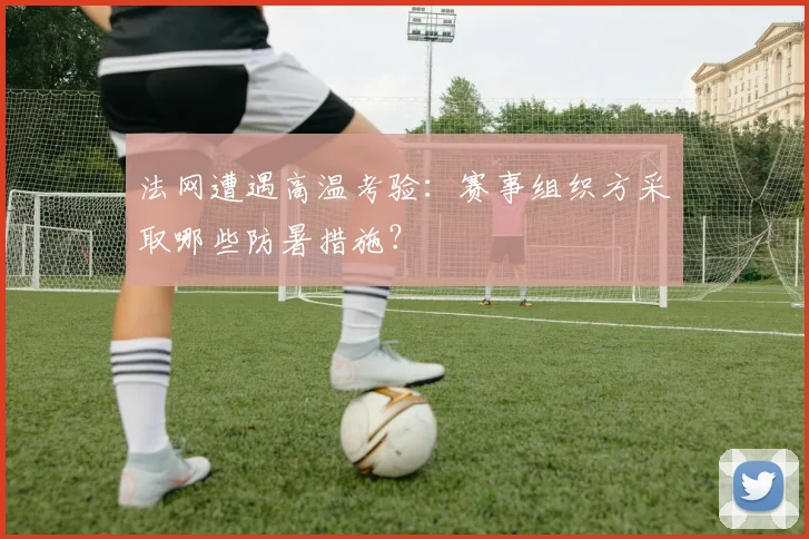 法网遭遇高温考验：赛事组织方采取哪些防暑措施？