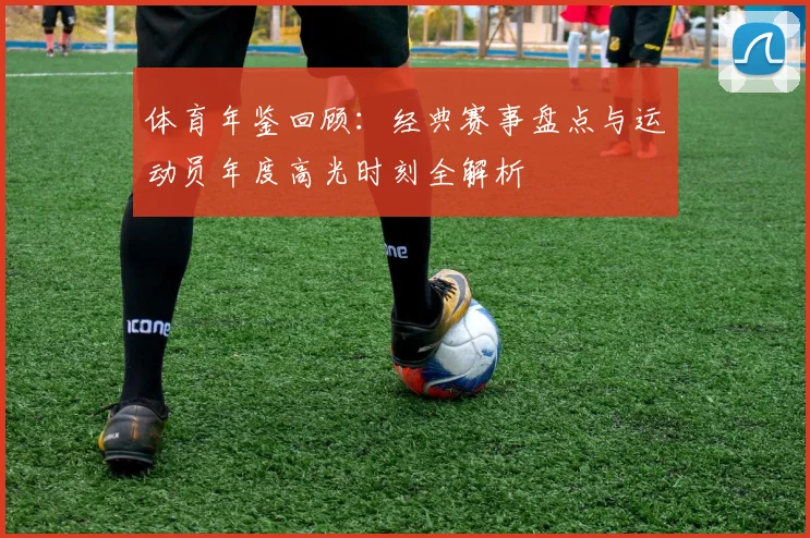 体育年鉴回顾：经典赛事盘点与运动员年度高光时刻全解析