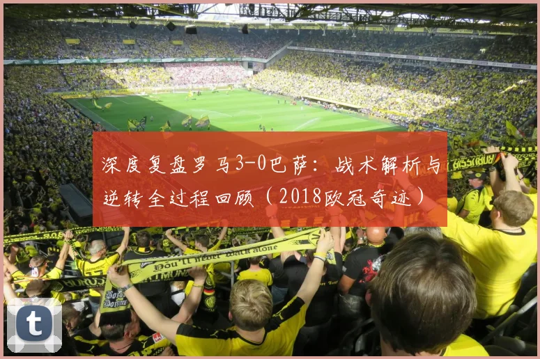 深度复盘罗马3-0巴萨：战术解析与逆转全过程回顾（2018欧冠奇迹）
