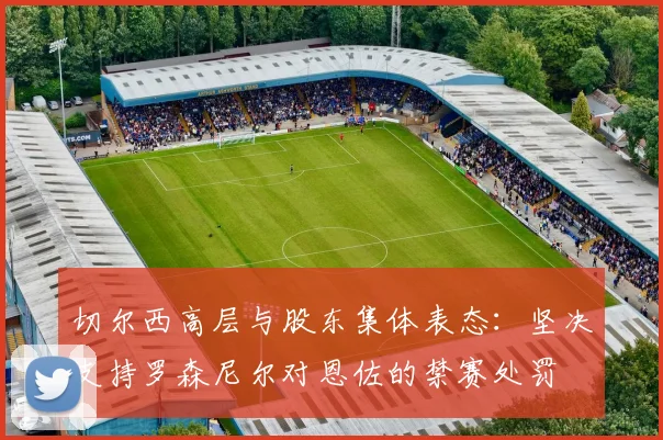 切尔西高层与股东集体表态:坚决支持罗森尼尔对恩佐的禁赛处罚