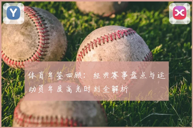 体育年鉴回顾:经典赛事盘点与运动员年度高光时刻全解析