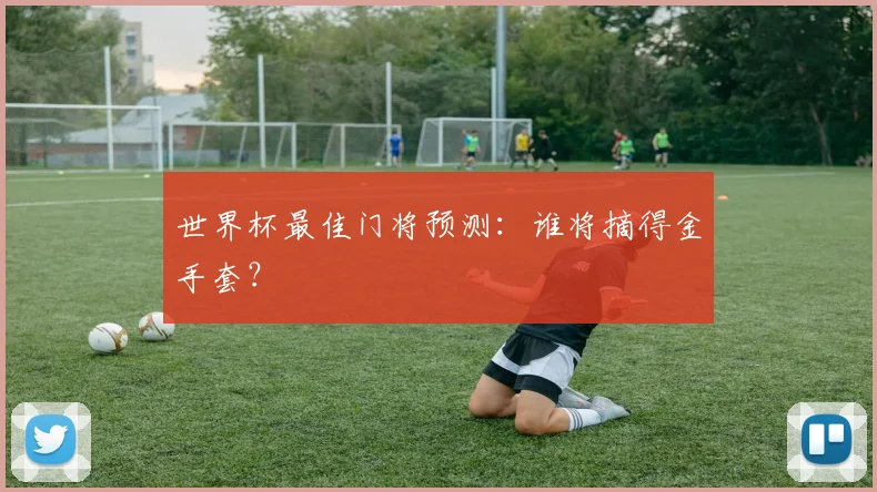 世界杯最佳门将预测:谁将摘得金手套?
