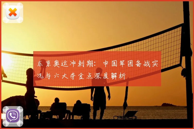 东京奥运冲刺期:中国军团备战实况与六大夺金点深度解析