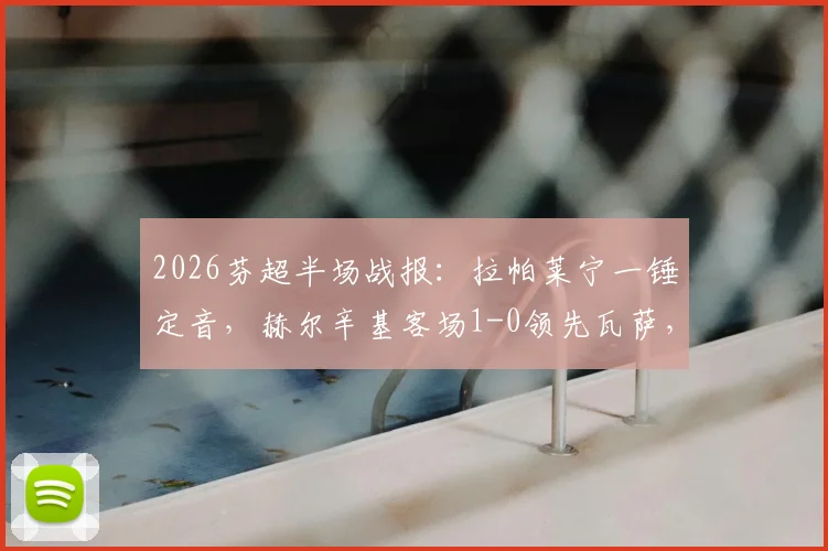 2026芬超半场战报：拉帕莱宁一锤定音，赫尔辛基客场1-0领先瓦萨，半全场结果分析