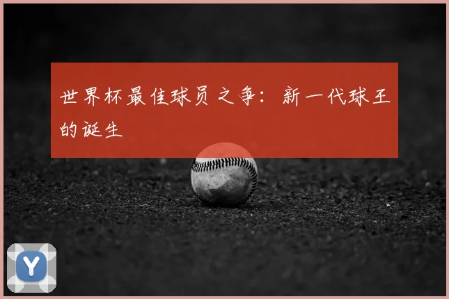 世界杯最佳球员之争：新一代球王的诞生